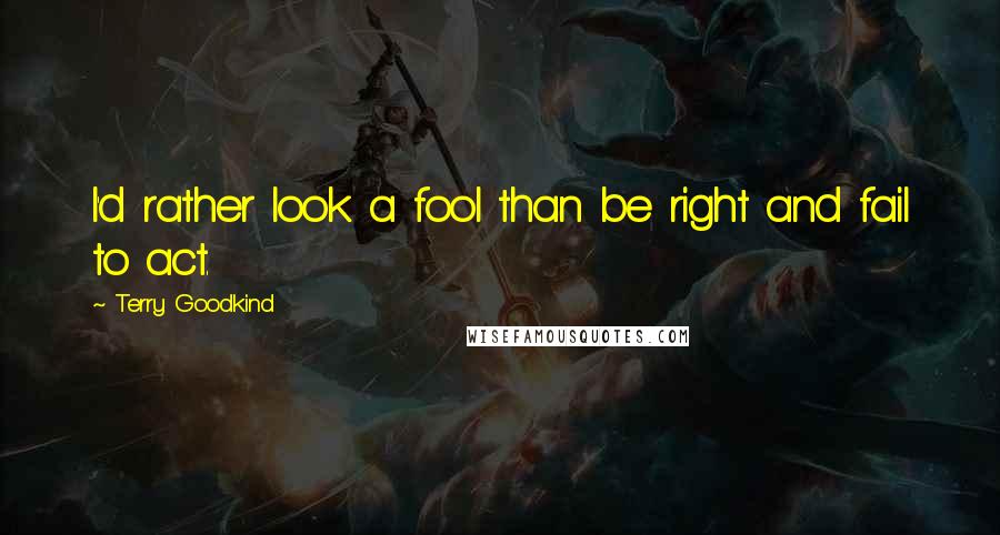 Terry Goodkind Quotes: I'd rather look a fool than be right and fail to act.