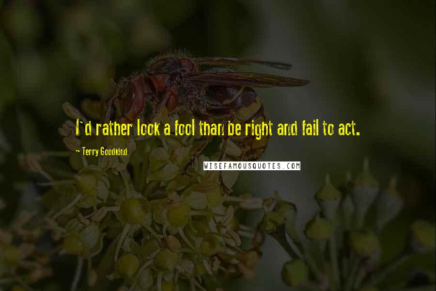 Terry Goodkind Quotes: I'd rather look a fool than be right and fail to act.