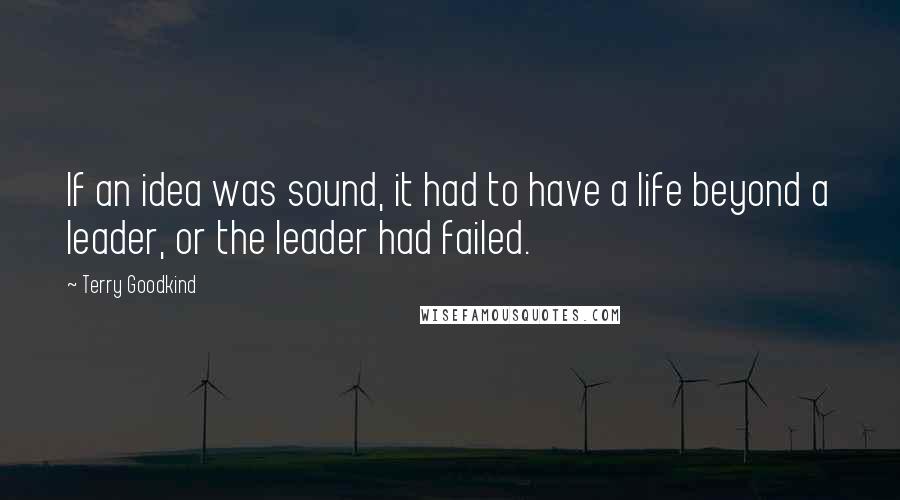 Terry Goodkind Quotes: If an idea was sound, it had to have a life beyond a leader, or the leader had failed.