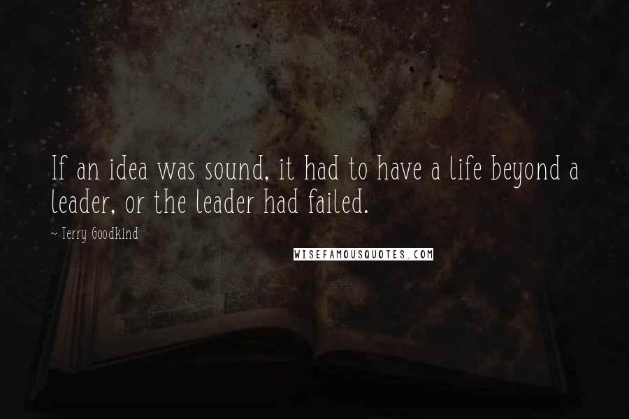Terry Goodkind Quotes: If an idea was sound, it had to have a life beyond a leader, or the leader had failed.