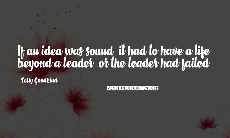 Terry Goodkind Quotes: If an idea was sound, it had to have a life beyond a leader, or the leader had failed.