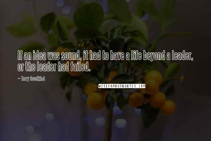 Terry Goodkind Quotes: If an idea was sound, it had to have a life beyond a leader, or the leader had failed.