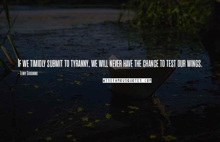 Terry Goodkind Quotes: If we timidly submit to tyranny, we will never have the chance to test our wings.