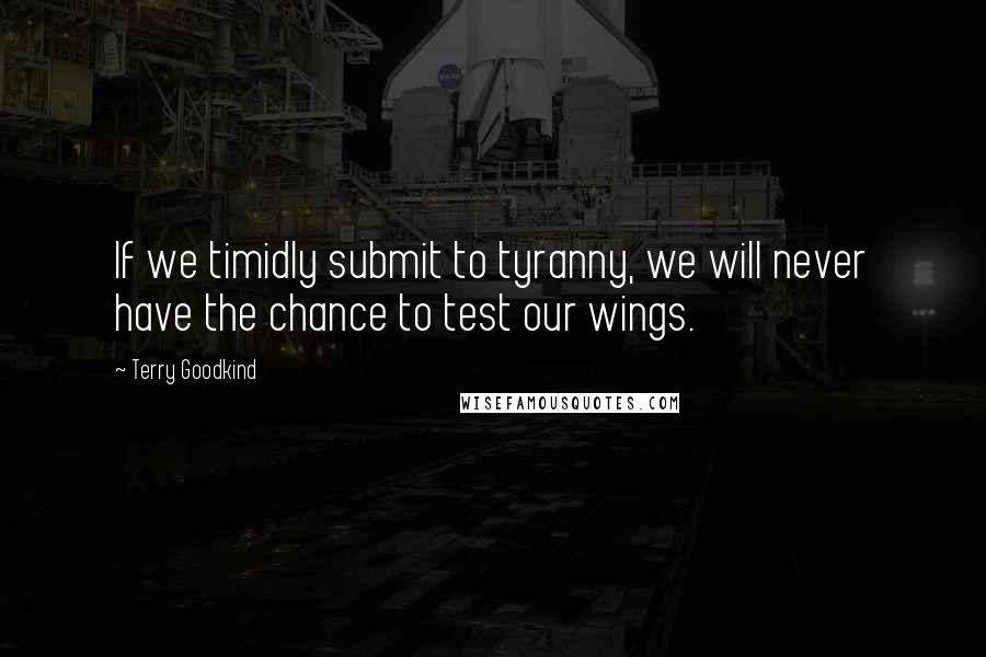 Terry Goodkind Quotes: If we timidly submit to tyranny, we will never have the chance to test our wings.