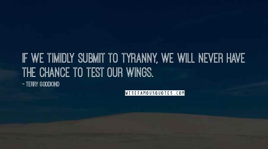 Terry Goodkind Quotes: If we timidly submit to tyranny, we will never have the chance to test our wings.