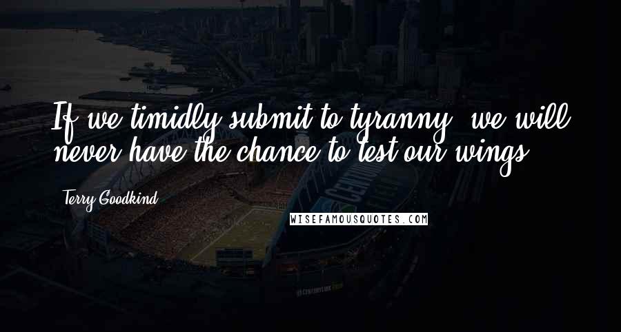 Terry Goodkind Quotes: If we timidly submit to tyranny, we will never have the chance to test our wings.