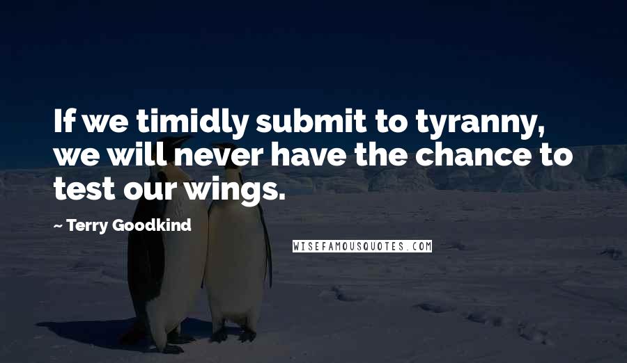 Terry Goodkind Quotes: If we timidly submit to tyranny, we will never have the chance to test our wings.