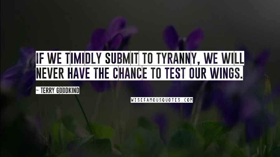 Terry Goodkind Quotes: If we timidly submit to tyranny, we will never have the chance to test our wings.