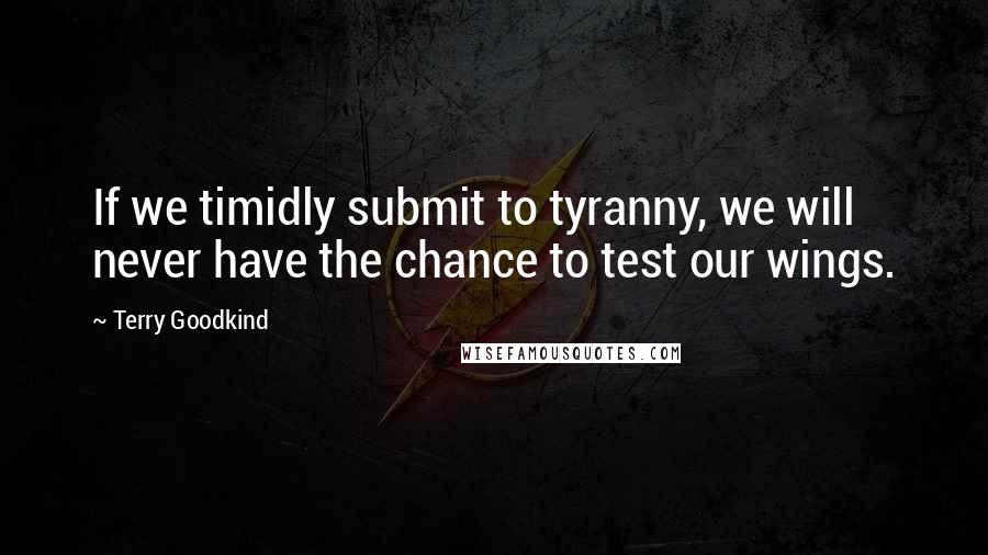 Terry Goodkind Quotes: If we timidly submit to tyranny, we will never have the chance to test our wings.