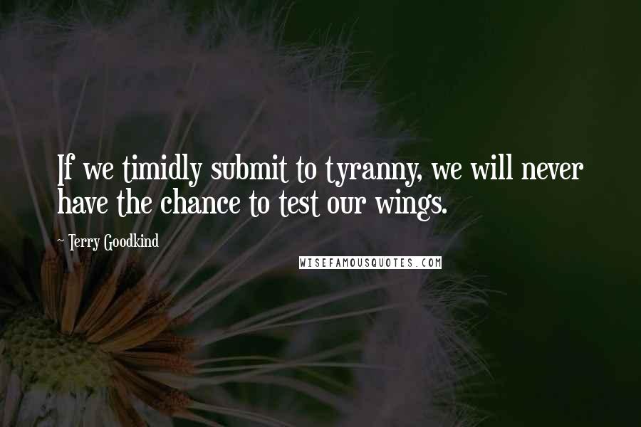 Terry Goodkind Quotes: If we timidly submit to tyranny, we will never have the chance to test our wings.