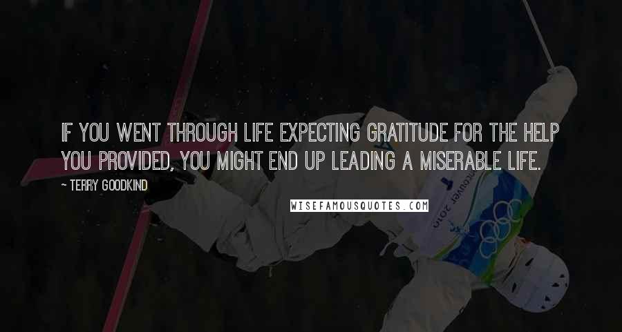 Terry Goodkind Quotes: if you went through life expecting gratitude for the help you provided, you might end up leading a miserable life.