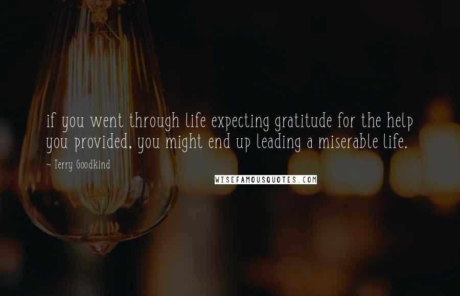 Terry Goodkind Quotes: if you went through life expecting gratitude for the help you provided, you might end up leading a miserable life.