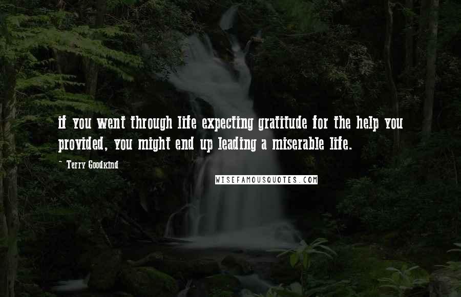 Terry Goodkind Quotes: if you went through life expecting gratitude for the help you provided, you might end up leading a miserable life.