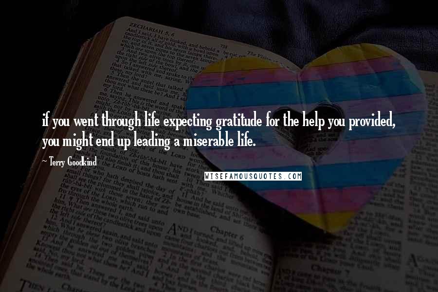 Terry Goodkind Quotes: if you went through life expecting gratitude for the help you provided, you might end up leading a miserable life.