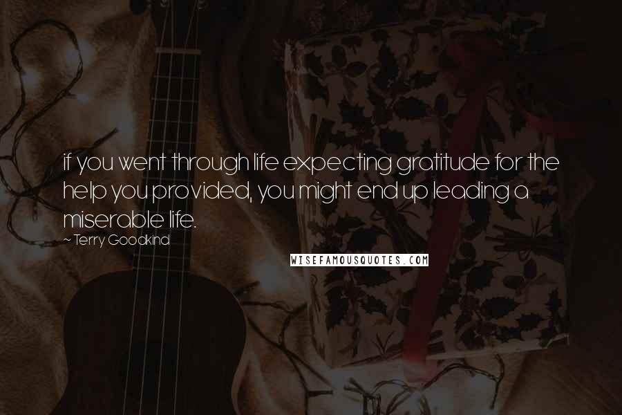 Terry Goodkind Quotes: if you went through life expecting gratitude for the help you provided, you might end up leading a miserable life.