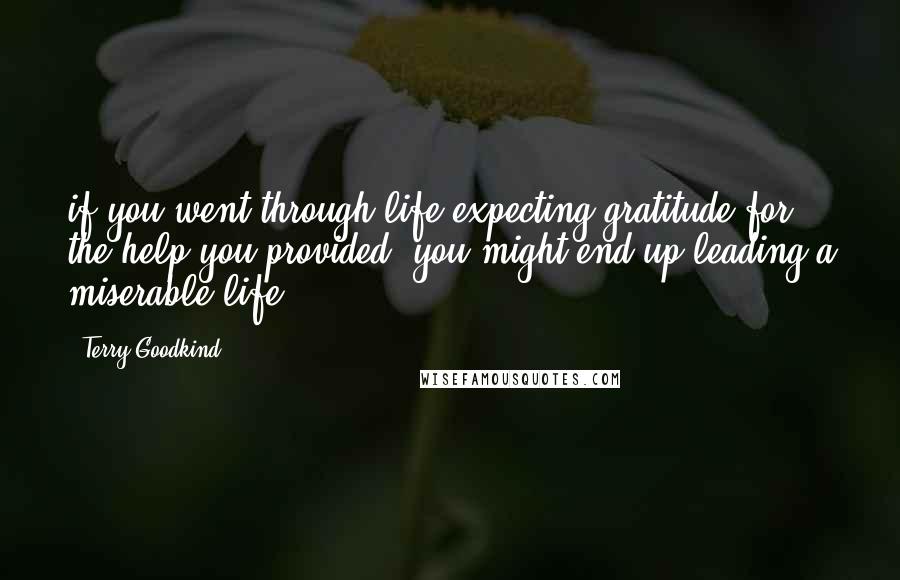 Terry Goodkind Quotes: if you went through life expecting gratitude for the help you provided, you might end up leading a miserable life.