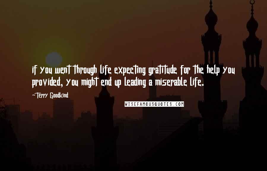 Terry Goodkind Quotes: if you went through life expecting gratitude for the help you provided, you might end up leading a miserable life.