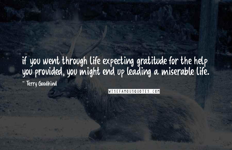 Terry Goodkind Quotes: if you went through life expecting gratitude for the help you provided, you might end up leading a miserable life.