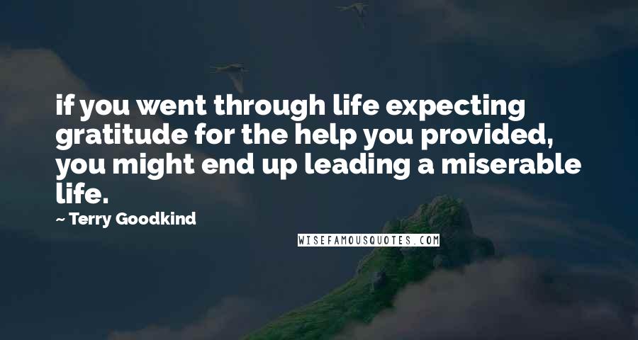 Terry Goodkind Quotes: if you went through life expecting gratitude for the help you provided, you might end up leading a miserable life.