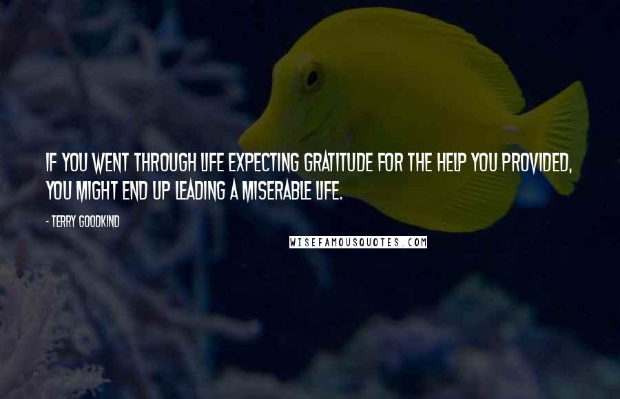 Terry Goodkind Quotes: if you went through life expecting gratitude for the help you provided, you might end up leading a miserable life.