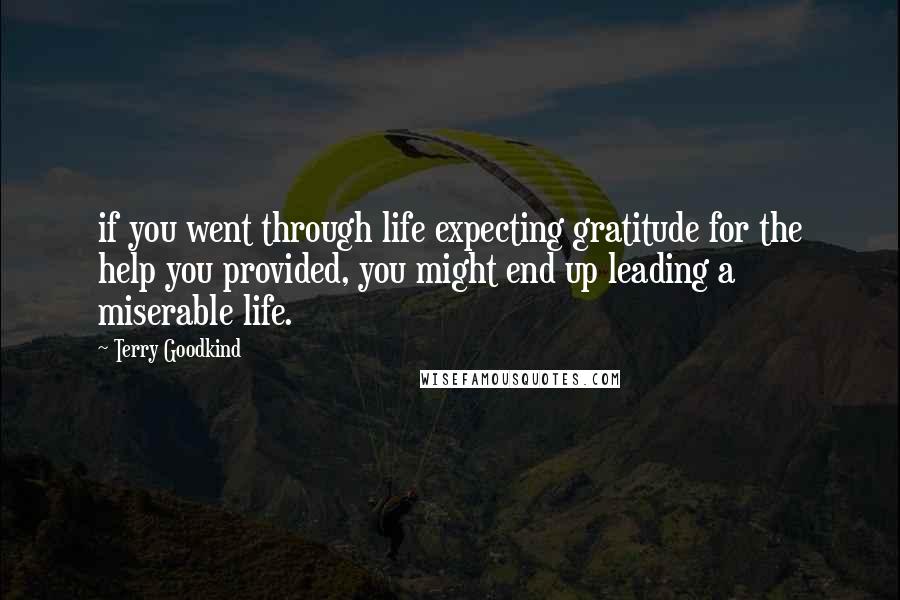 Terry Goodkind Quotes: if you went through life expecting gratitude for the help you provided, you might end up leading a miserable life.