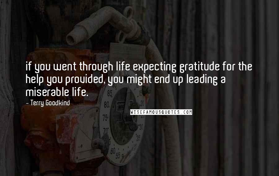 Terry Goodkind Quotes: if you went through life expecting gratitude for the help you provided, you might end up leading a miserable life.