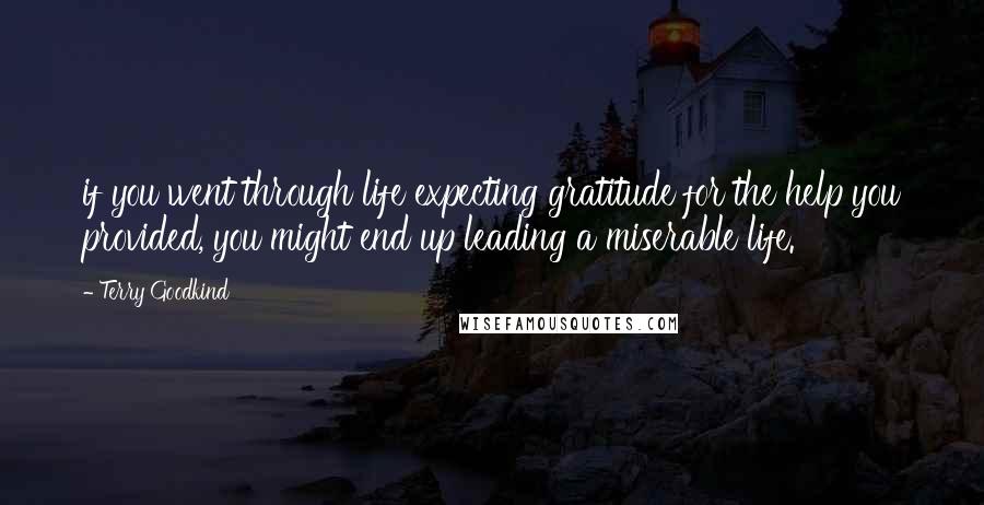 Terry Goodkind Quotes: if you went through life expecting gratitude for the help you provided, you might end up leading a miserable life.