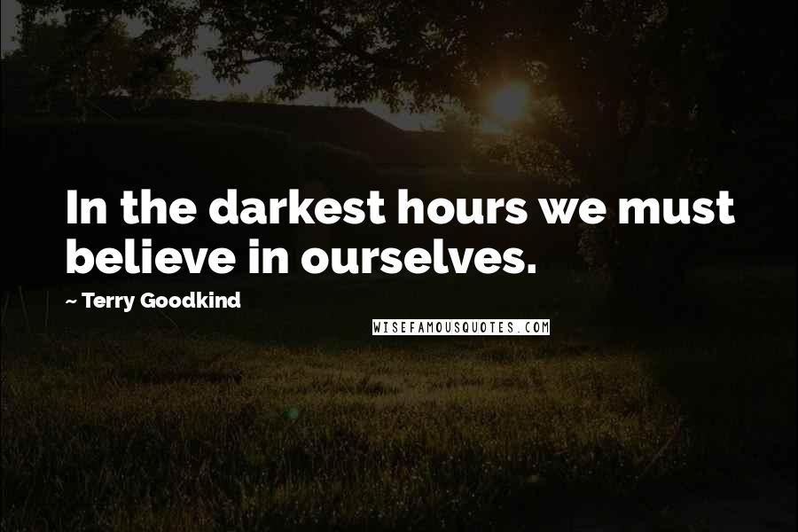 Terry Goodkind Quotes: In the darkest hours we must believe in ourselves.