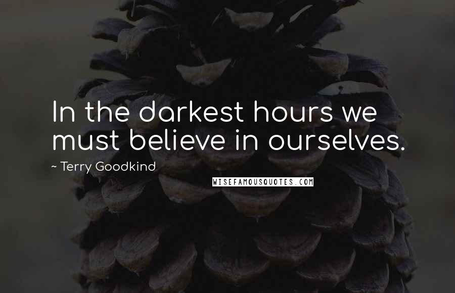 Terry Goodkind Quotes: In the darkest hours we must believe in ourselves.