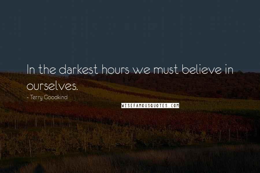 Terry Goodkind Quotes: In the darkest hours we must believe in ourselves.