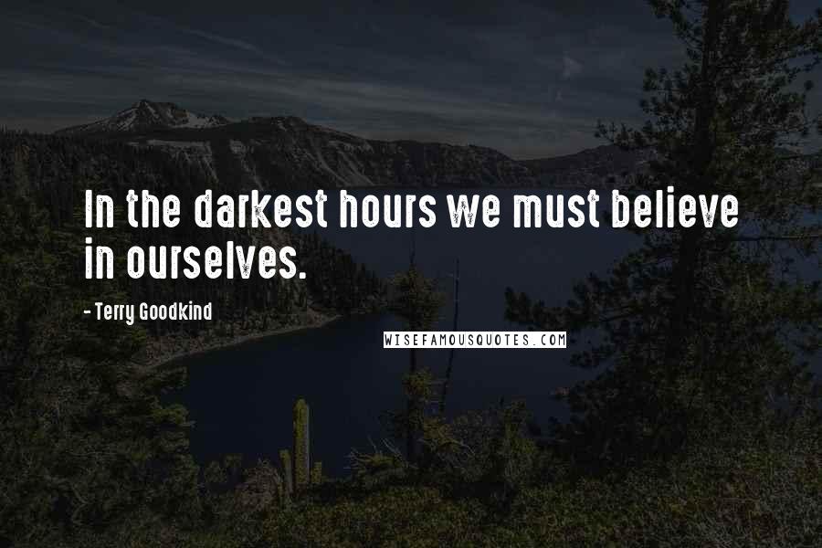 Terry Goodkind Quotes: In the darkest hours we must believe in ourselves.