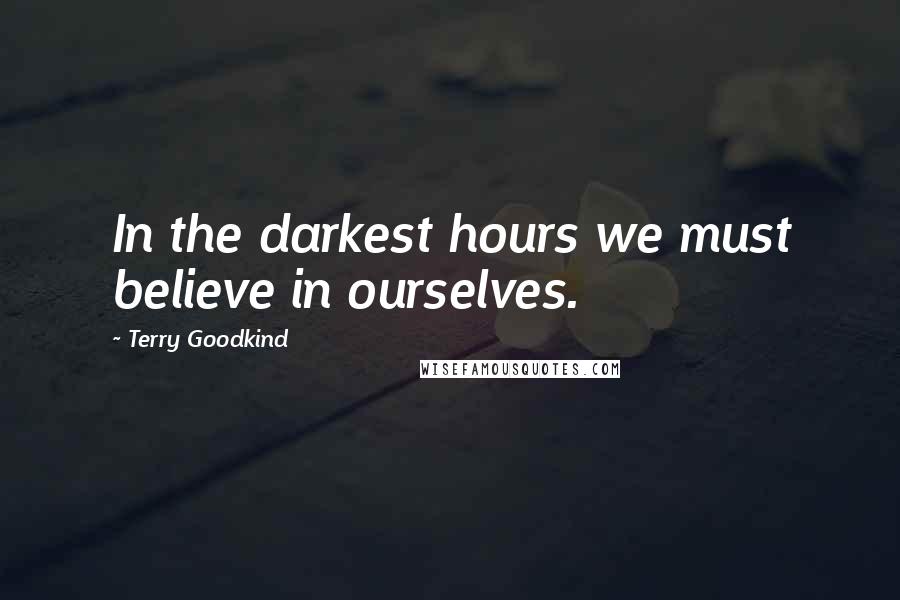 Terry Goodkind Quotes: In the darkest hours we must believe in ourselves.