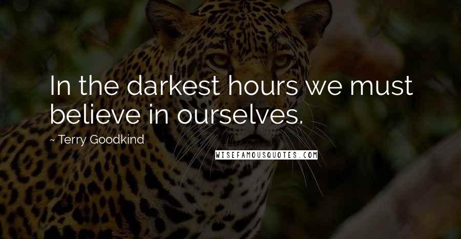 Terry Goodkind Quotes: In the darkest hours we must believe in ourselves.