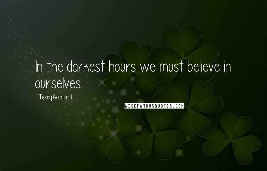 Terry Goodkind Quotes: In the darkest hours we must believe in ourselves.