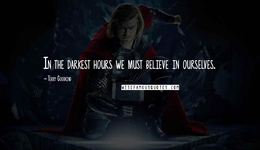 Terry Goodkind Quotes: In the darkest hours we must believe in ourselves.