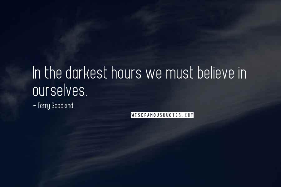 Terry Goodkind Quotes: In the darkest hours we must believe in ourselves.