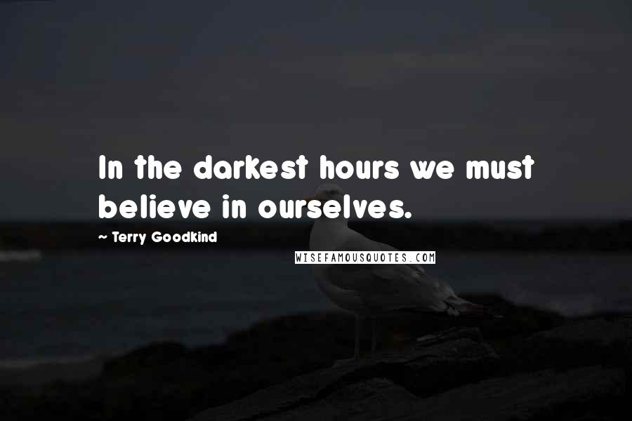 Terry Goodkind Quotes: In the darkest hours we must believe in ourselves.