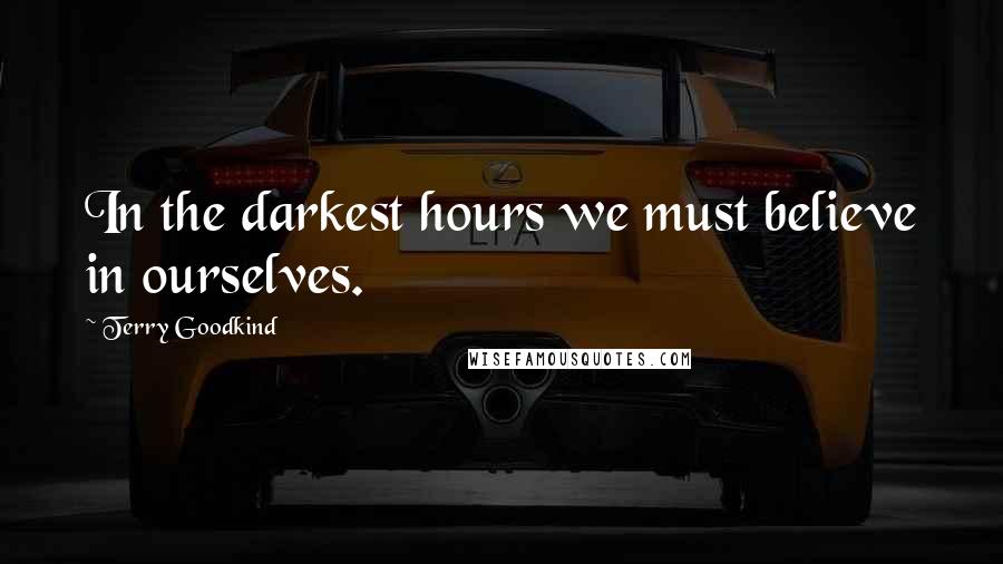 Terry Goodkind Quotes: In the darkest hours we must believe in ourselves.