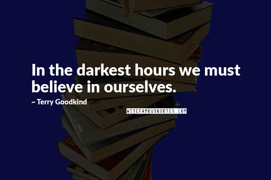 Terry Goodkind Quotes: In the darkest hours we must believe in ourselves.