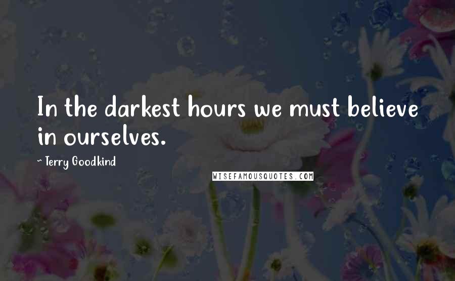 Terry Goodkind Quotes: In the darkest hours we must believe in ourselves.