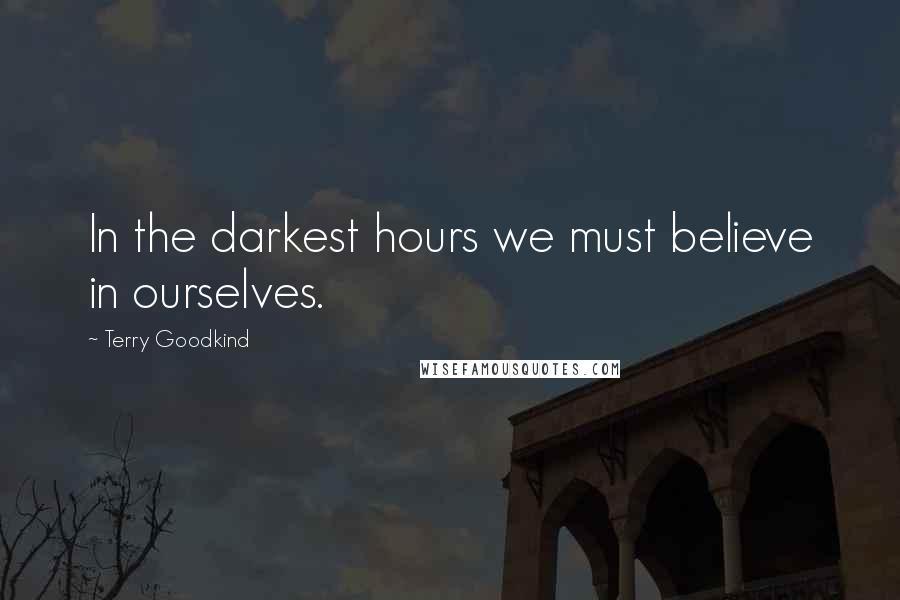 Terry Goodkind Quotes: In the darkest hours we must believe in ourselves.