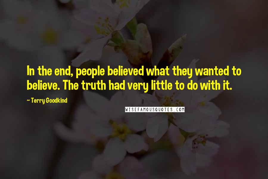 Terry Goodkind Quotes: In the end, people believed what they wanted to believe. The truth had very little to do with it.