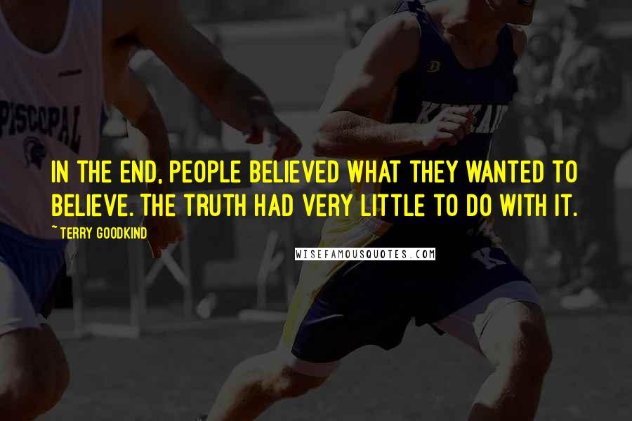 Terry Goodkind Quotes: In the end, people believed what they wanted to believe. The truth had very little to do with it.