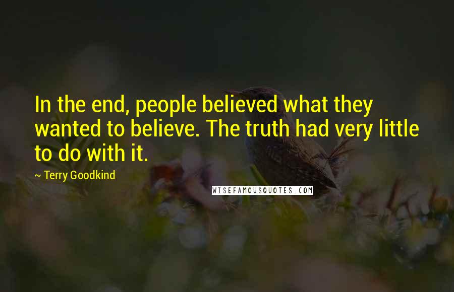 Terry Goodkind Quotes: In the end, people believed what they wanted to believe. The truth had very little to do with it.