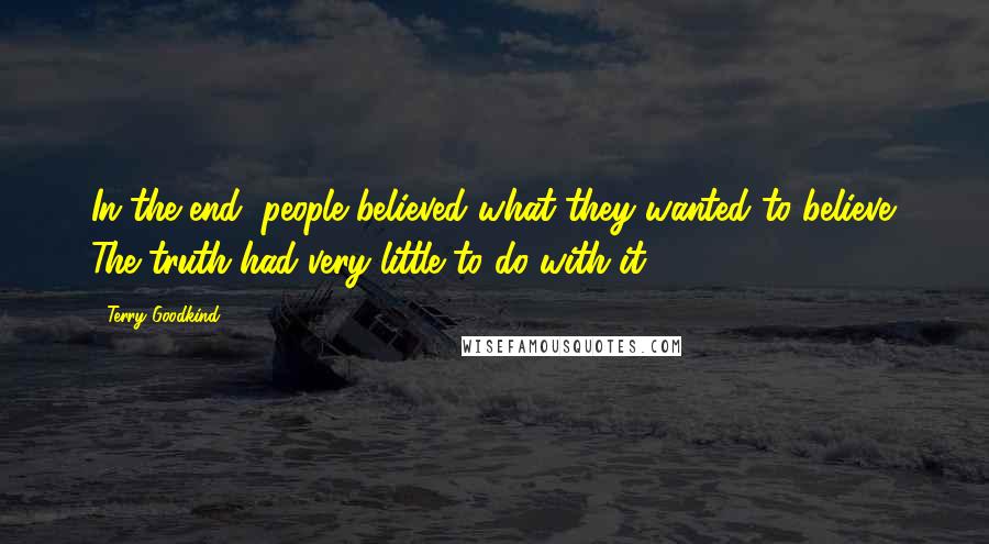 Terry Goodkind Quotes: In the end, people believed what they wanted to believe. The truth had very little to do with it.