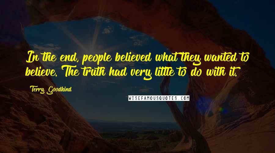 Terry Goodkind Quotes: In the end, people believed what they wanted to believe. The truth had very little to do with it.