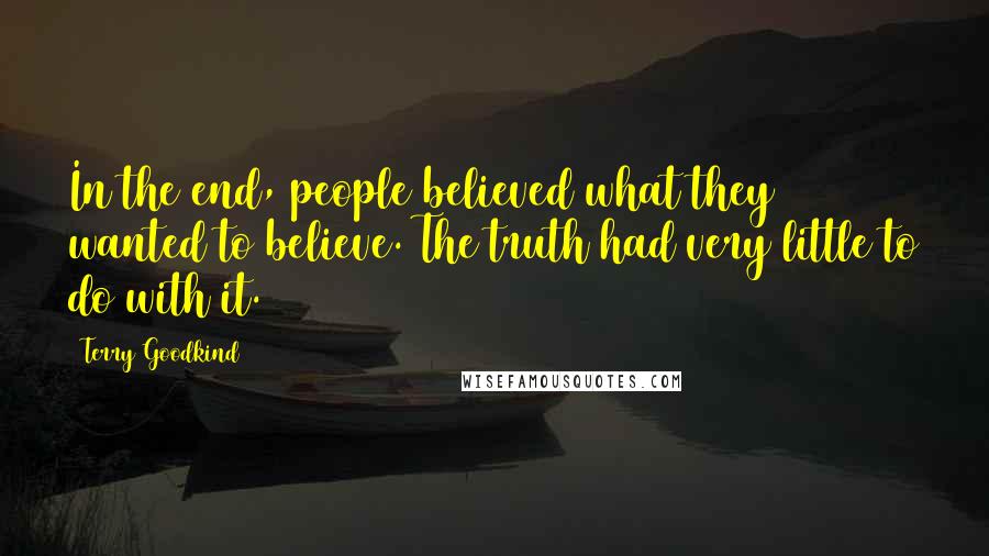 Terry Goodkind Quotes: In the end, people believed what they wanted to believe. The truth had very little to do with it.