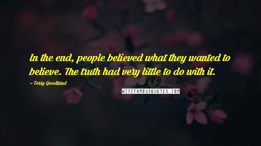 Terry Goodkind Quotes: In the end, people believed what they wanted to believe. The truth had very little to do with it.