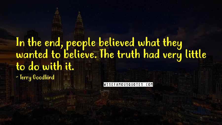 Terry Goodkind Quotes: In the end, people believed what they wanted to believe. The truth had very little to do with it.