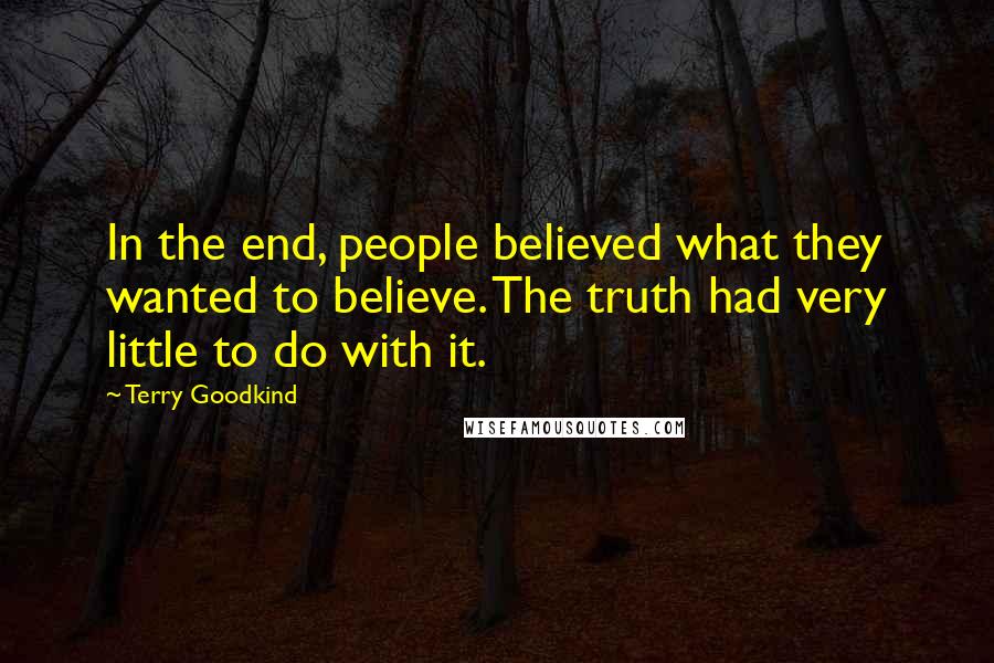 Terry Goodkind Quotes: In the end, people believed what they wanted to believe. The truth had very little to do with it.